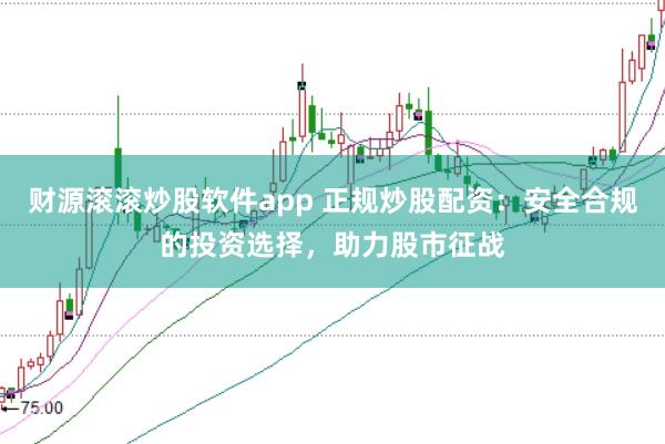 财源滚滚炒股软件app 正规炒股配资：安全合规的投资选择，助力股市征战