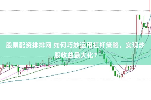 股票配资排排网 如何巧妙运用杠杆策略，实现炒股收益最大化？