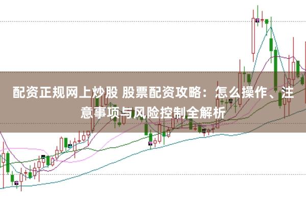 配资正规网上炒股 股票配资攻略：怎么操作、注意事项与风险控制全解析