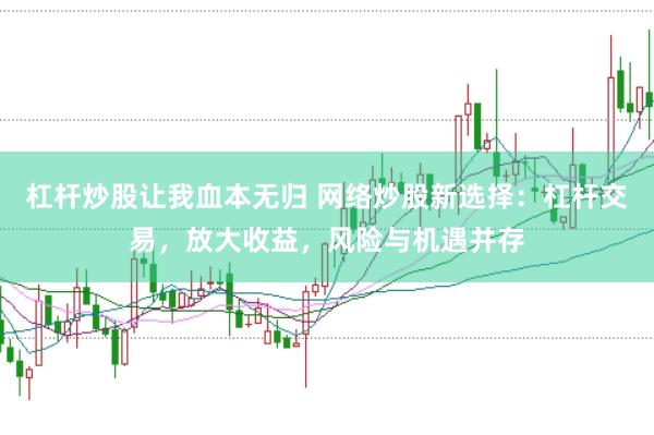 杠杆炒股让我血本无归 网络炒股新选择：杠杆交易，放大收益，风险与机遇并存