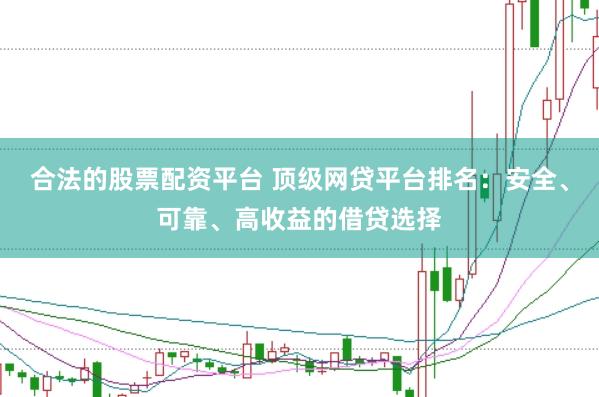 合法的股票配资平台 顶级网贷平台排名：安全、可靠、高收益的借贷选择