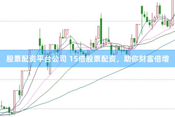 股票配资平台公司 15倍股票配资，助你财富倍增