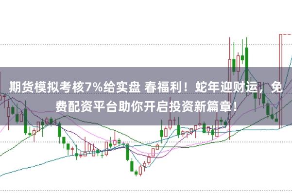 期货模拟考核7%给实盘 春福利！蛇年迎财运，免费配资平台助你开启投资新篇章！