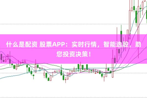 什么是配资 股票APP：实时行情，智能选股，助您投资决策！