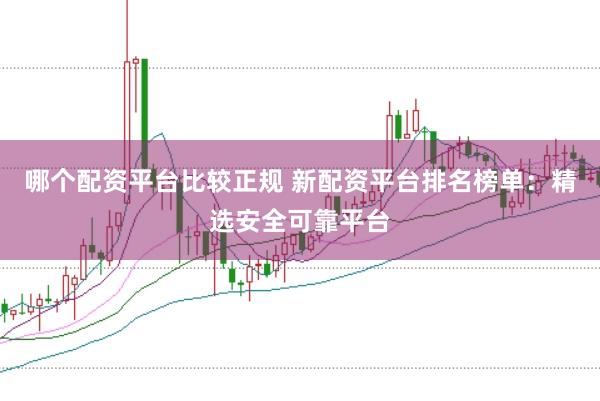 哪个配资平台比较正规 新配资平台排名榜单：精选安全可靠平台