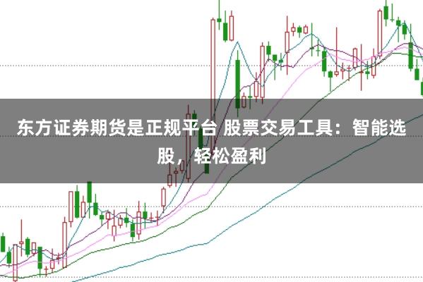 东方证券期货是正规平台 股票交易工具：智能选股，轻松盈利