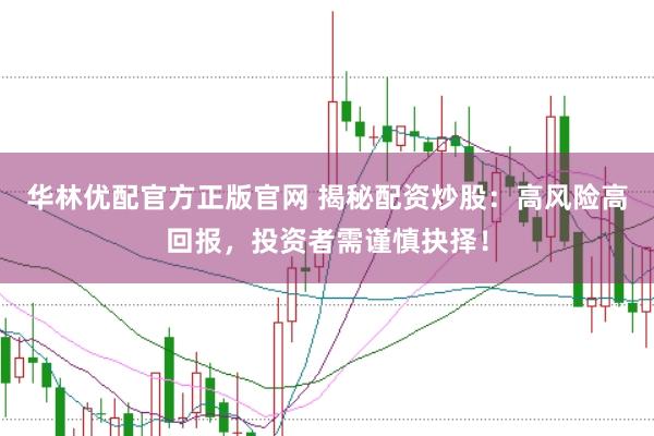 华林优配官方正版官网 揭秘配资炒股：高风险高回报，投资者需谨慎抉择！