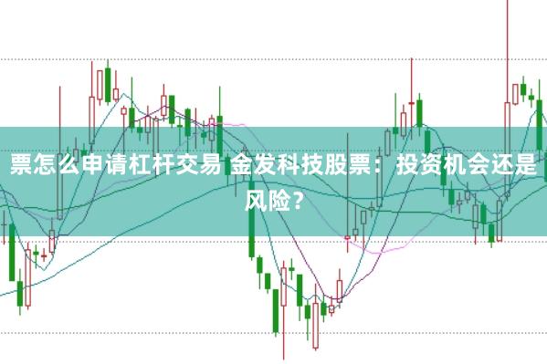 票怎么申请杠杆交易 金发科技股票：投资机会还是风险？