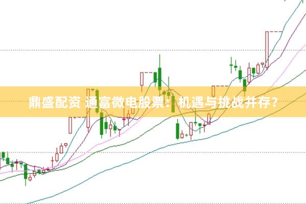 鼎盛配资 通富微电股票：机遇与挑战并存？