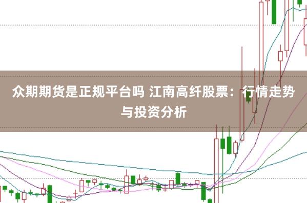 众期期货是正规平台吗 江南高纤股票：行情走势与投资分析