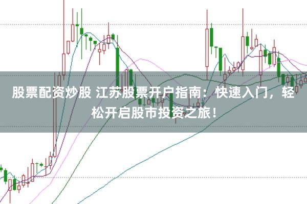 股票配资炒股 江苏股票开户指南：快速入门，轻松开启股市投资之旅！