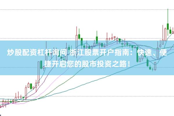 炒股配资杠杆询问 浙江股票开户指南：快速、便捷开启您的股市投资之路！