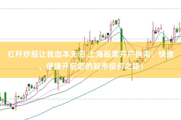 杠杆炒股让我血本无归 上海股票开户指南：快速、便捷开启您的股市投资之路！