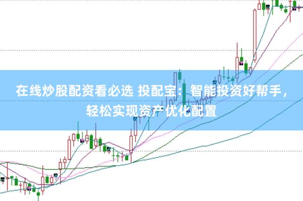 在线炒股配资看必选 投配宝：智能投资好帮手，轻松实现资产优化配置
