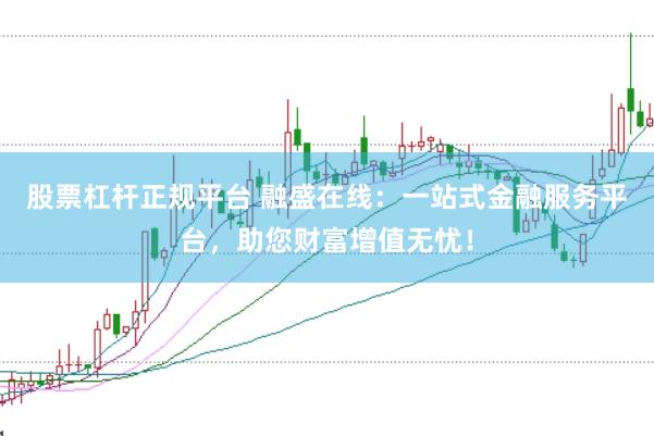 股票杠杆正规平台 融盛在线：一站式金融服务平台，助您财富增值无忧！