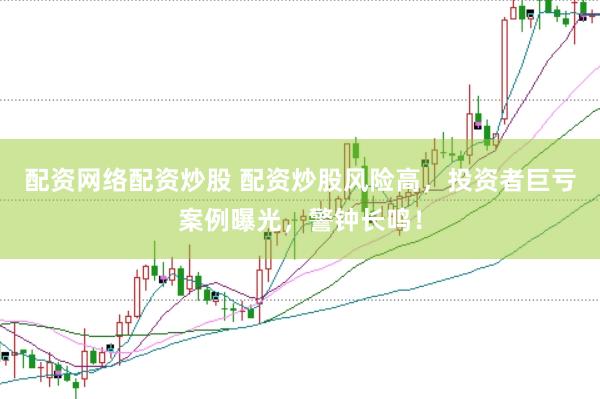 配资网络配资炒股 配资炒股风险高，投资者巨亏案例曝光，警钟长鸣！