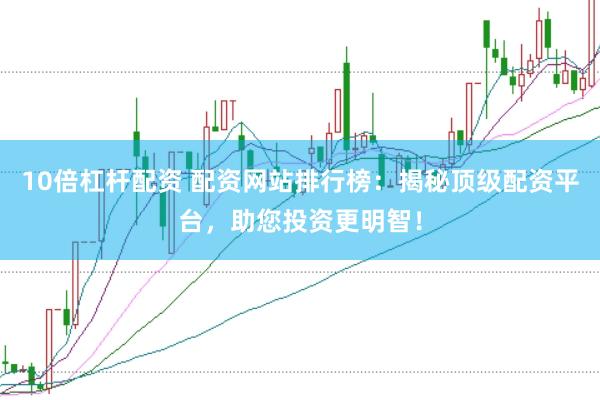 10倍杠杆配资 配资网站排行榜：揭秘顶级配资平台，助您投资更明智！