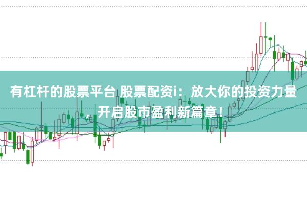 有杠杆的股票平台 股票配资i：放大你的投资力量，开启股市盈利新篇章！