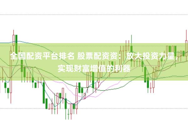 全国配资平台排名 股票配资资：放大投资力量，实现财富增值的利器