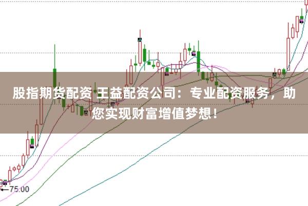 股指期货配资 王益配资公司：专业配资服务，助您实现财富增值梦想！