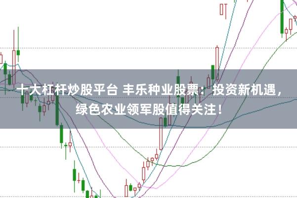 十大杠杆炒股平台 丰乐种业股票：投资新机遇，绿色农业领军股值得关注！