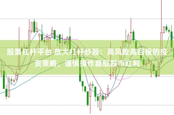 股票杠杆平台 放大杠杆炒股：高风险高回报的投资策略，谨慎操作赢取股市红利