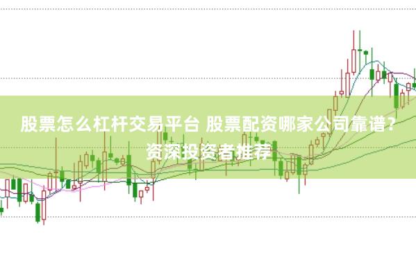 股票怎么杠杆交易平台 股票配资哪家公司靠谱？资深投资者推荐