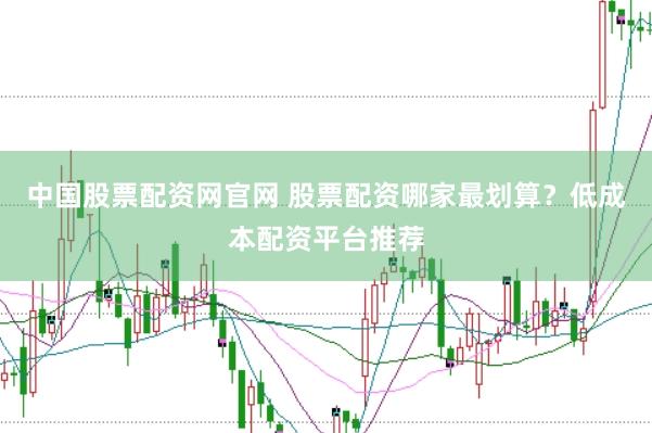 中国股票配资网官网 股票配资哪家最划算？低成本配资平台推荐