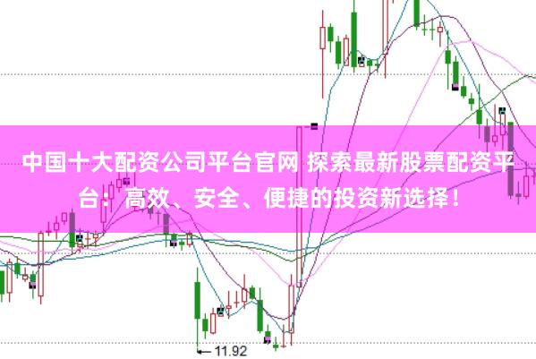 中国十大配资公司平台官网 探索最新股票配资平台：高效、安全、便捷的投资新选择！