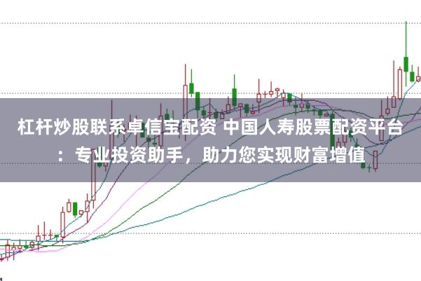 杠杆炒股联系卓信宝配资 中国人寿股票配资平台：专业投资助手，助力您实现财富增值