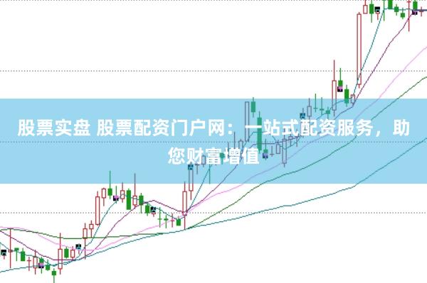 股票实盘 股票配资门户网：一站式配资服务，助您财富增值