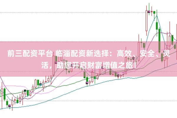 前三配资平台 临淄配资新选择：高效、安全、灵活，助您开启财富增值之旅！
