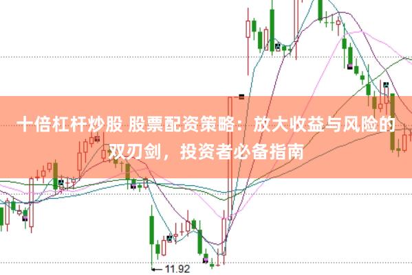 十倍杠杆炒股 股票配资策略：放大收益与风险的双刃剑，投资者必备指南