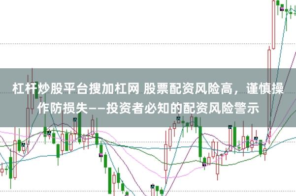 杠杆炒股平台搜加杠网 股票配资风险高，谨慎操作防损失——投资者必知的配资风险警示