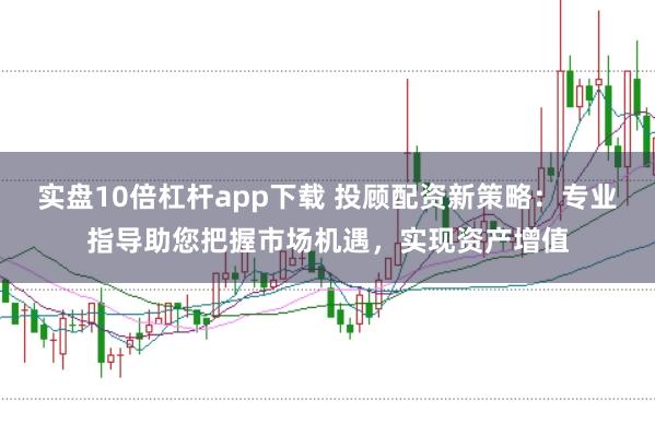 实盘10倍杠杆app下载 投顾配资新策略：专业指导助您把握市场机遇，实现资产增值