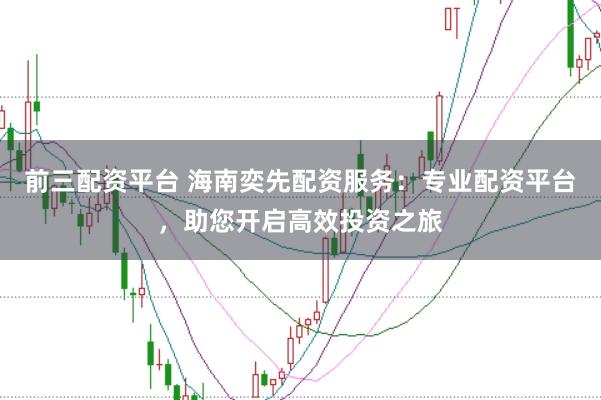 前三配资平台 海南奕先配资服务：专业配资平台，助您开启高效投资之旅