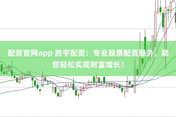 配资官网app 胜宇配资：专业股票配资服务，助您轻松实现财富增长！