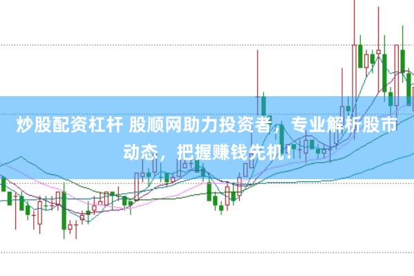 炒股配资杠杆 股顺网助力投资者，专业解析股市动态，把握赚钱先机！