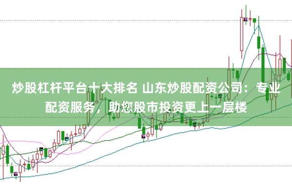 炒股杠杆平台十大排名 山东炒股配资公司：专业配资服务，助您股市投资更上一层楼