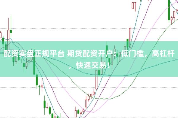 配资实盘正规平台 期货配资开户：低门槛，高杠杆，快速交易！