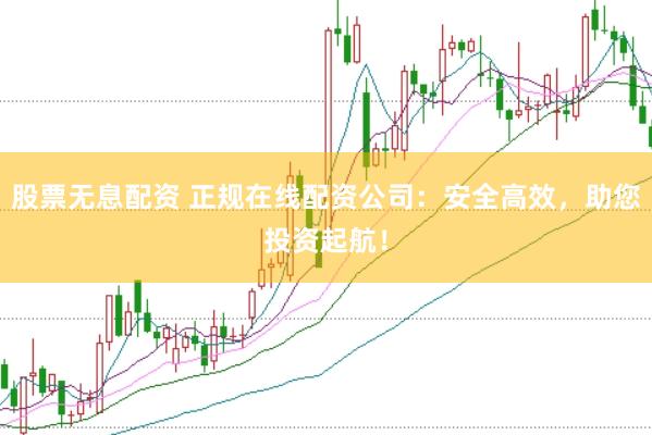 股票无息配资 正规在线配资公司：安全高效，助您投资起航！
