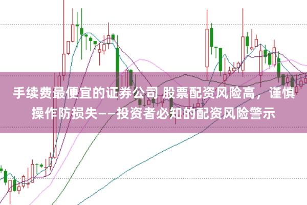 手续费最便宜的证券公司 股票配资风险高，谨慎操作防损失——投资者必知的配资风险警示