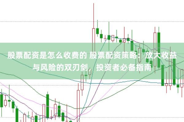 股票配资是怎么收费的 股票配资策略：放大收益与风险的双刃剑，投资者必备指南