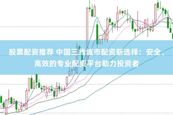 股票配资推荐 中国三线城市配资新选择：安全、高效的专业配资平台助力投资者