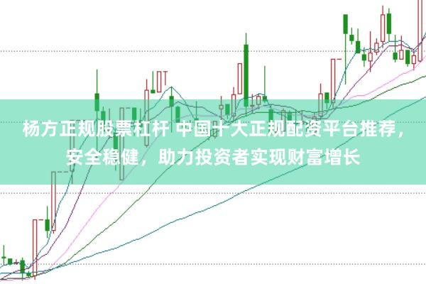 杨方正规股票杠杆 中国十大正规配资平台推荐，安全稳健，助力投资者实现财富增长