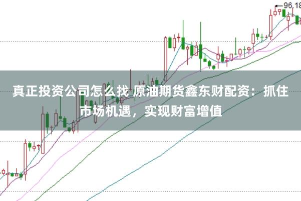 真正投资公司怎么找 原油期货鑫东财配资：抓住市场机遇，实现财富增值