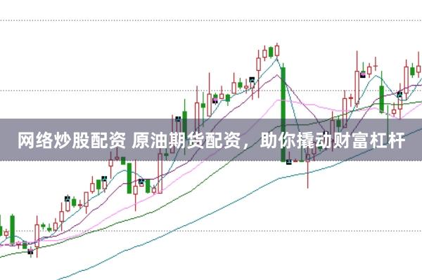 网络炒股配资 原油期货配资，助你撬动财富杠杆