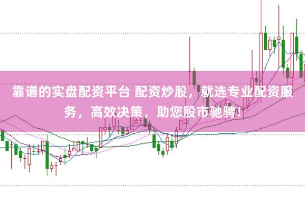 靠谱的实盘配资平台 配资炒股，就选专业配资服务，高效决策，助您股市驰骋！