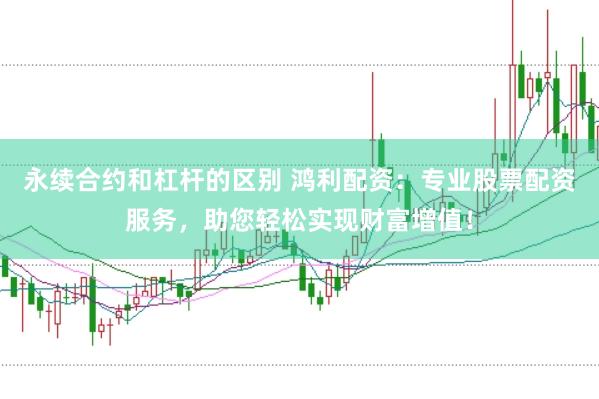 永续合约和杠杆的区别 鸿利配资：专业股票配资服务，助您轻松实现财富增值！
