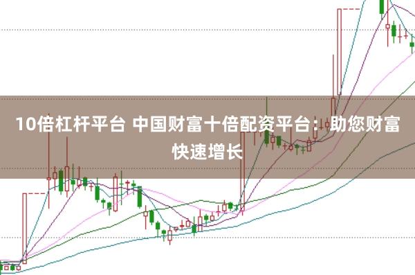 10倍杠杆平台 中国财富十倍配资平台：助您财富快速增长